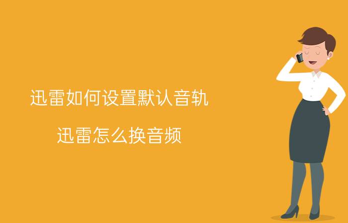 迅雷如何设置默认音轨 迅雷怎么换音频？